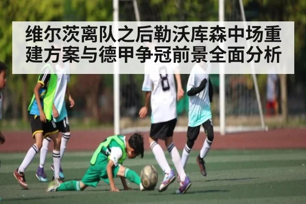 维尔茨离队之后勒沃库森中场重建方案与德甲争冠前景全面分析