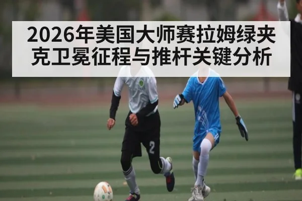 2026年美国大师赛拉姆绿夹克卫冕征程与推杆关键分析