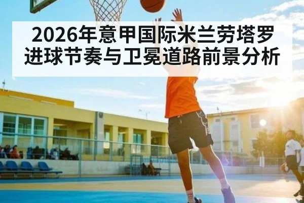 2026年意甲国际米兰劳塔罗进球节奏与卫冕道路前景分析